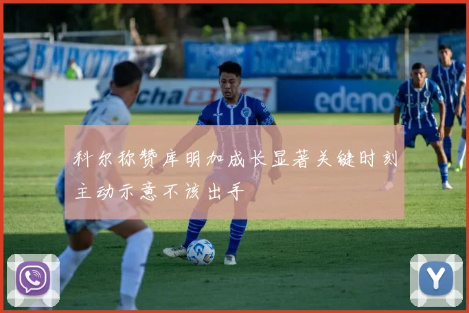 科尔称赞库明加成长显著关键时刻主动示意不该出手