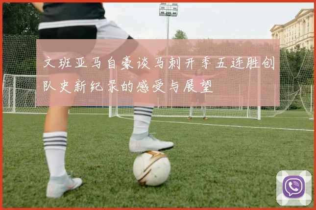 文班亚马自豪谈马刺开季五连胜创队史新纪录的感受与展望