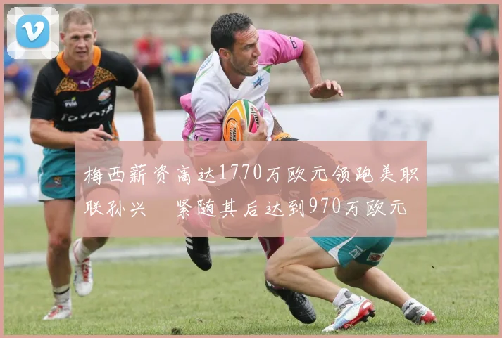 梅西薪资高达1770万欧元领跑美职联孙兴慜紧随其后达到970万欧元