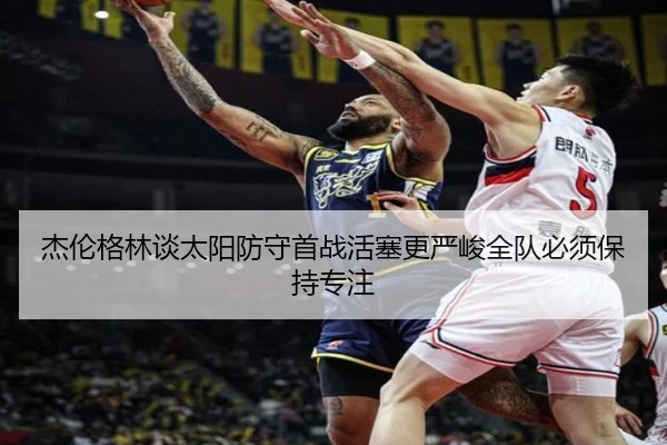 杰伦格林谈太阳防守首战活塞更严峻全队必须保持专注